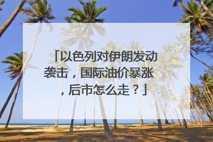 以色列对伊朗发动袭击，国际油价暴涨，后市怎么走？