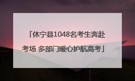 休宁县1048名考生奔赴考场 多部门暖心护航高考