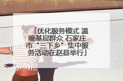 优化服务模式 温暖基层群众 石家庄市“三下乡”集中服务活动在赵县举行