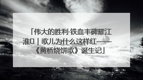 伟大的胜利·铁血丰碑耀江淮⑫｜歌儿为什么这样红——《黄桥烧饼歌》诞生记