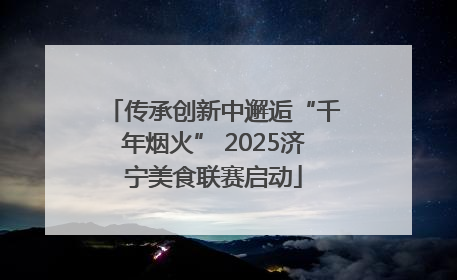 传承创新中邂逅“千年烟火” 2025济宁美食联赛启动