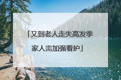 又到老人走失高发季 家人需加强看护