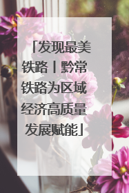 发现最美铁路丨黔常铁路为区域经济高质量发展赋能