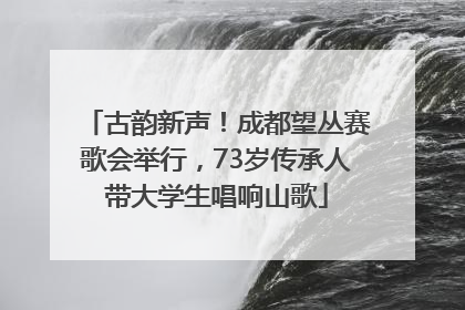 古韵新声！成都望丛赛歌会举行，73岁传承人带大学生唱响山歌