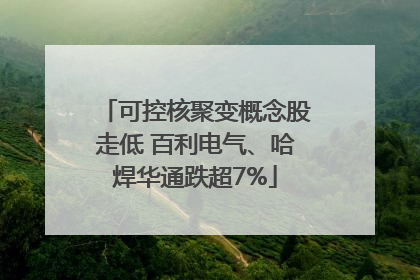 可控核聚变概念股走低 百利电气、哈焊华通跌超7%