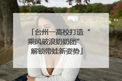 台州一高校打造“乘风破浪奶奶团” 解锁带娃新姿势