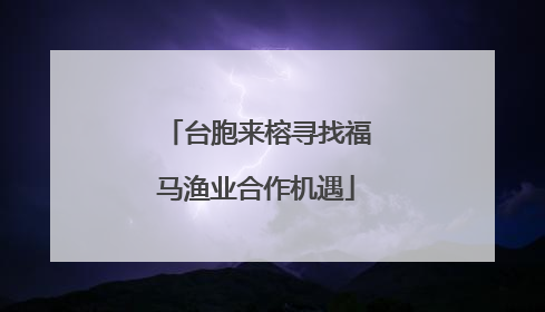 台胞来榕寻找福马渔业合作机遇