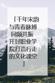 千年宋韵与青春脉搏同频共振 开封职业学院打造行走的文化课堂