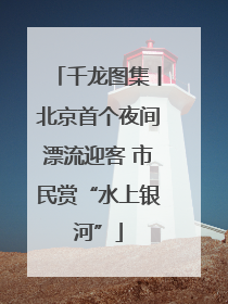 千龙图集丨北京首个夜间漂流迎客 市民赏“水上银河”