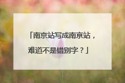 南京站写成南亰站，难道不是错别字？