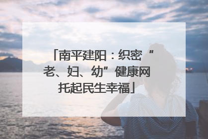 南平建阳：织密“老、妇、幼”健康网托起民生幸福