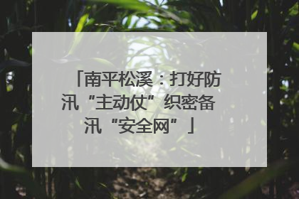 南平松溪：打好防汛“主动仗”织密备汛“安全网”