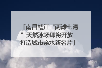 南昌赣江“两滩七湾”天然泳场即将开放 打造城市亲水新名片