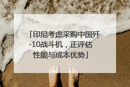 印尼考虑采购中国歼-10战斗机，正评估性能与成本优势