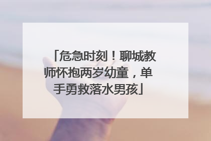 危急时刻！聊城教师怀抱两岁幼童，单手勇救落水男孩