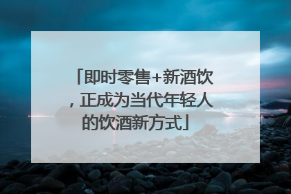 即时零售+新酒饮，正成为当代年轻人的饮酒新方式
