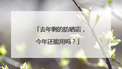 去年剩的防晒霜，今年还能用吗？