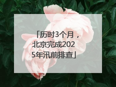 历时3个月，北京完成2025年汛前排查