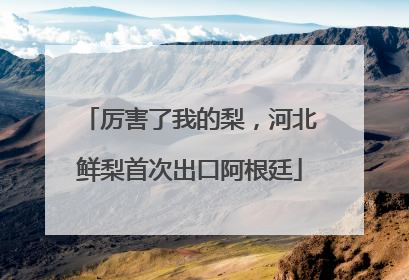 厉害了我的梨，河北鲜梨首次出口阿根廷