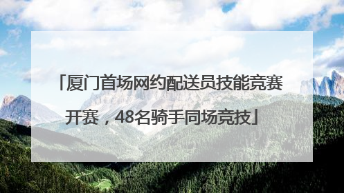 厦门首场网约配送员技能竞赛开赛，48名骑手同场竞技