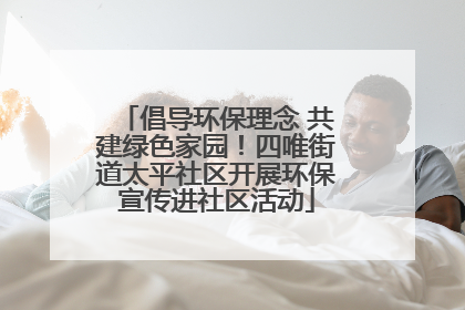 倡导环保理念 共建绿色家园！四唯街道太平社区开展环保宣传进社区活动