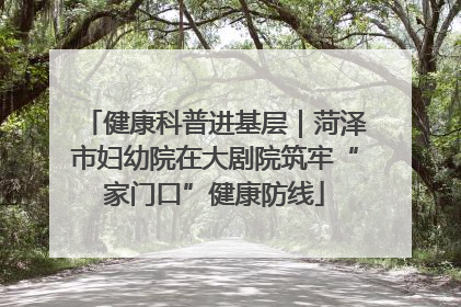健康科普进基层｜菏泽市妇幼院在大剧院筑牢“家门口”健康防线