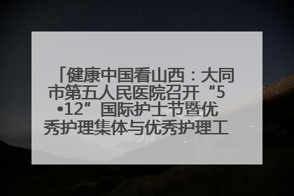 健康中国看山西：大同市第五人民医院召开“5•12”国际护士节暨优秀护理集体与优秀护理工作者表彰大会