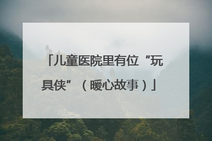 儿童医院里有位“玩具侠”（暖心故事）