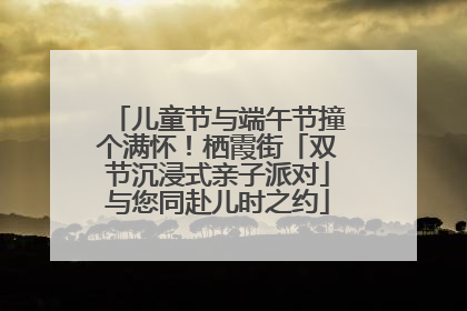 儿童节与端午节撞个满怀！栖霞街「双节沉浸式亲子派对」与您同赴儿时之约