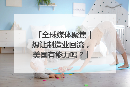 全球媒体聚焦｜想让制造业回流，美国有能力吗？