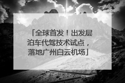 全球首发！出发层泊车代驾技术试点，落地广州白云机场