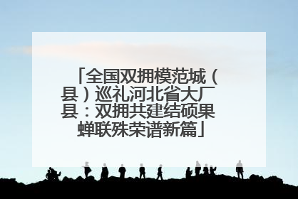 全国双拥模范城（县）巡礼河北省大厂县：双拥共建结硕果 蝉联殊荣谱新篇
