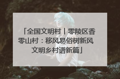 全国文明村丨零陵区香零山村：移风易俗树新风 文明乡村谱新篇