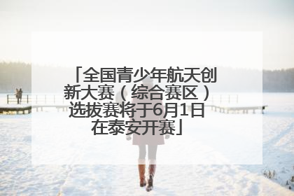 全国青少年航天创新大赛（综合赛区）选拔赛将于6月1日在泰安开赛