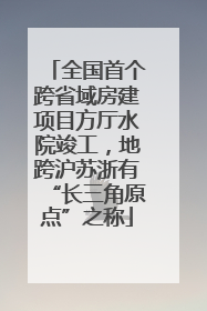 全国首个跨省域房建项目方厅水院竣工，地跨沪苏浙有“长三角原点”之称