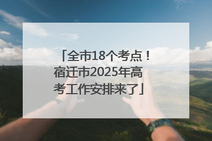 全市18个考点！宿迁市2025年高考工作安排来了