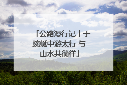 公路漫行记丨于蜿蜒中游太行 与山水共徜徉