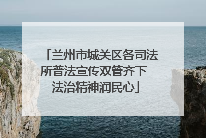 兰州市城关区各司法所普法宣传双管齐下 法治精神润民心