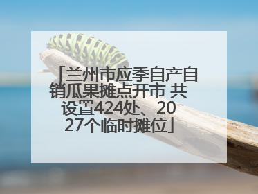 兰州市应季自产自销瓜果摊点开市 共设置424处、2027个临时摊位