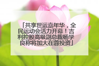 共享世运嘉年华，全民运动会活力开幕！吉利控股高级副总裁杨学良称将加大在蓉投资