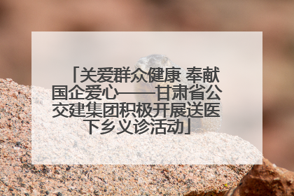 关爱群众健康 奉献国企爱心——甘肃省公交建集团积极开展送医下乡义诊活动