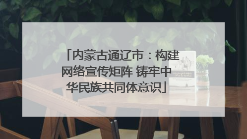 内蒙古通辽市：构建网络宣传矩阵 铸牢中华民族共同体意识