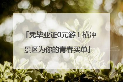 凭毕业证0元游！横冲景区为你的青春买单
