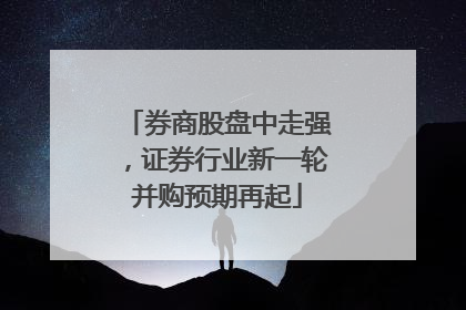 券商股盘中走强，证券行业新一轮并购预期再起