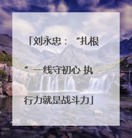 刘永忠：“扎根”一线守初心 执行力就是战斗力