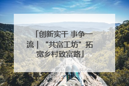 创新实干 事争一流｜“共富工坊”拓宽乡村致富路