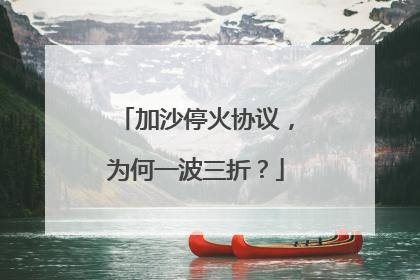 加沙停火协议，为何一波三折？
