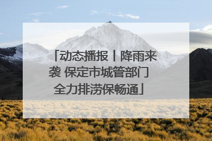 动态播报丨降雨来袭 保定市城管部门全力排涝保畅通