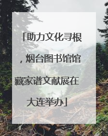 助力文化寻根，烟台图书馆馆藏家谱文献展在大连举办