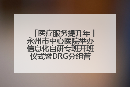 医疗服务提升年丨永州市中心医院举办信息化自研专班开班仪式暨DRG分组管理系统上线培训会